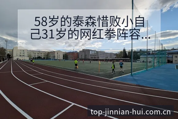 58岁的泰森惜败小自己31岁的网红拳阵容调整战术价值分析 - 金年会官方