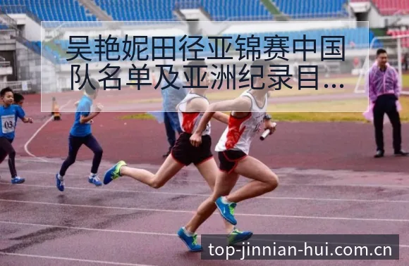 吴艳妮田径亚锦赛中国队名单及亚洲纪录目标前瞻项目格局深度 - 金年会官方