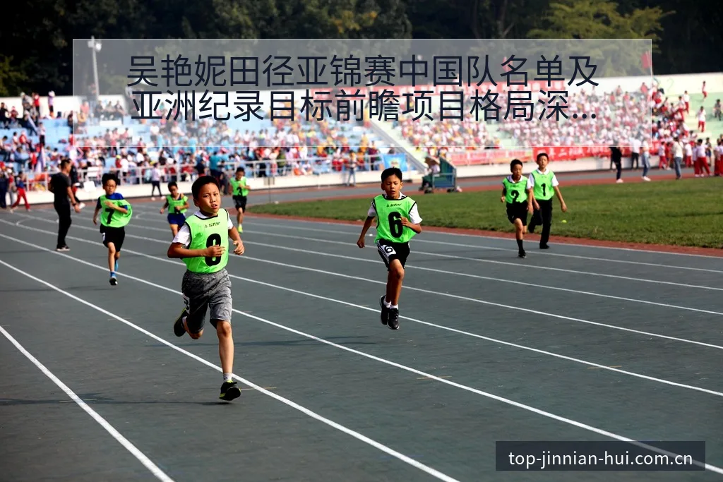 吴艳妮田径亚锦赛中国队名单及亚洲纪录目标前瞻项目格局深度 - 金年会官方