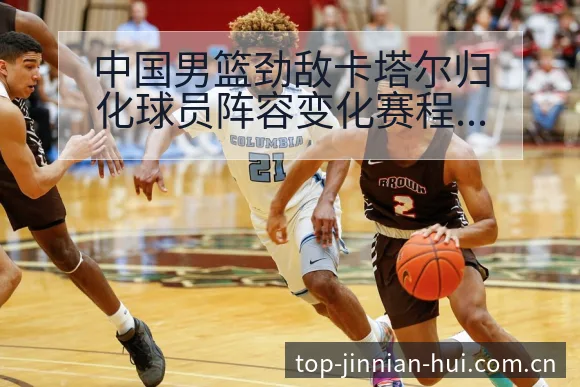 中国男篮劲敌卡塔尔归化球员阵容变化赛程前瞻及影响分析 - 金年会官方